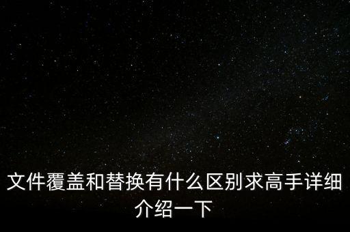 文件覆蓋和替換有什么區(qū)別求高手詳細介紹一下