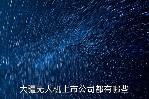 大疆上市,大疆無人機上市公司有哪些