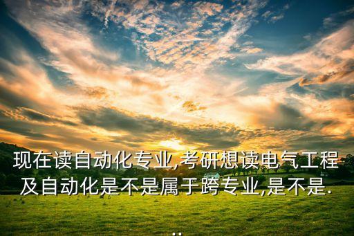 現(xiàn)在讀自動(dòng)化專業(yè),考研想讀電氣工程及自動(dòng)化是不是屬于跨專業(yè),是不是...