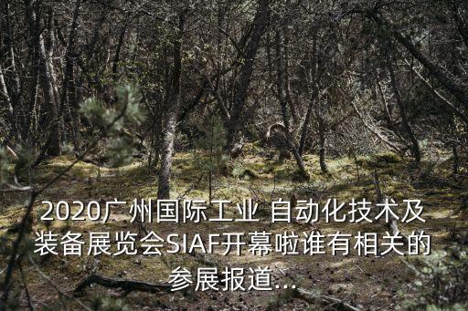2020廣州國際工業(yè) 自動(dòng)化技術(shù)及裝備展覽會(huì)SIAF開幕啦誰有相關(guān)的參展報(bào)道...