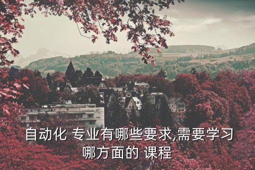  自動化 專業(yè)有哪些要求,需要學習哪方面的 課程