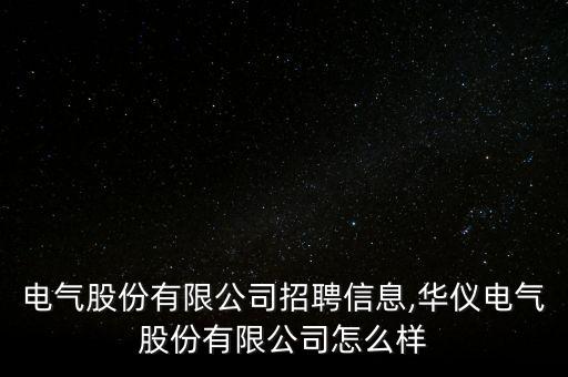 電氣股份有限公司招聘信息,華儀電氣股份有限公司怎么樣