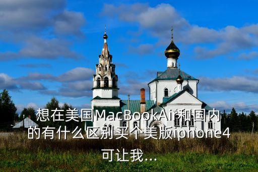 想在美國MacBookAir和國內(nèi)的有什么區(qū)別買個美版iphone4可讓我...
