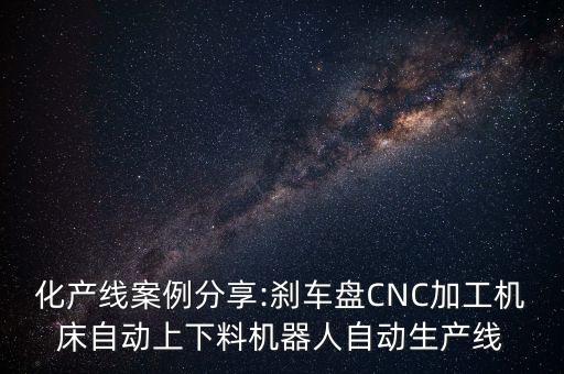 化產線案例分享:剎車盤CNC加工機床自動上下料機器人自動生產線