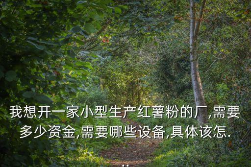 我想開(kāi)一家小型生產(chǎn)紅薯粉的廠,需要多少資金,需要哪些設(shè)備,具體該怎...