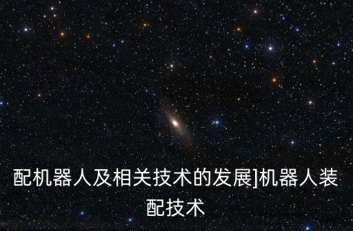 配機(jī)器人及相關(guān)技術(shù)的發(fā)展]機(jī)器人裝配技術(shù)