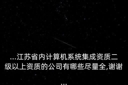 ...江蘇省內(nèi)計(jì)算機(jī)系統(tǒng)集成資質(zhì)二級(jí)以上資質(zhì)的公司有哪些盡量全,謝謝...
