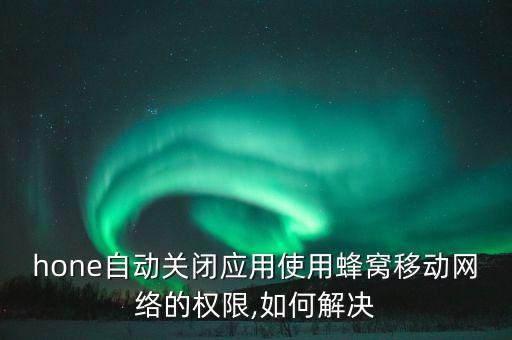 hone自動關閉應用使用蜂窩移動網(wǎng)絡的權限,如何解決