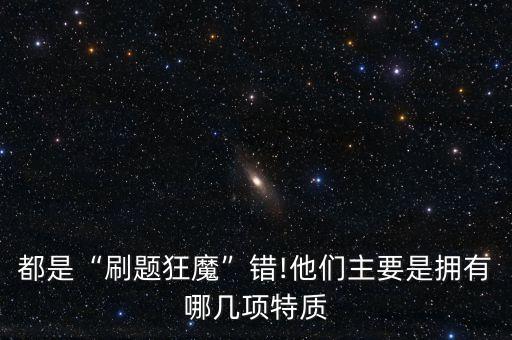 都是“刷題狂魔”錯(cuò)!他們主要是擁有哪幾項(xiàng)特質(zhì)