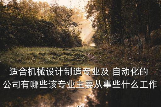 適合機(jī)械設(shè)計(jì)制造專業(yè)及 自動(dòng)化的 公司有哪些該專業(yè)主要從事些什么工作...
