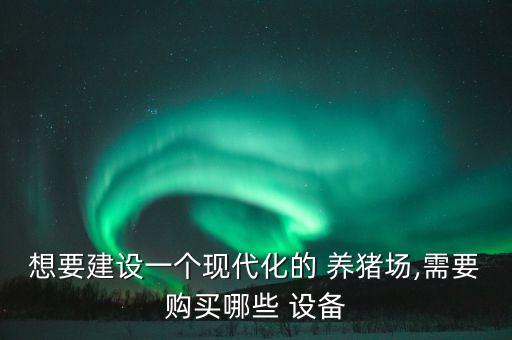 想要建設(shè)一個(gè)現(xiàn)代化的 養(yǎng)豬場,需要購買哪些 設(shè)備