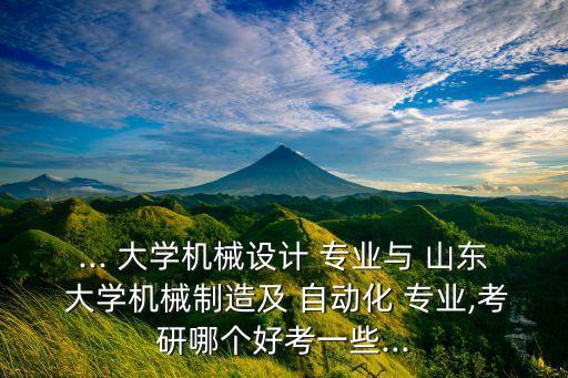 ... 大學(xué)機(jī)械設(shè)計(jì) 專業(yè)與 山東 大學(xué)機(jī)械制造及 自動(dòng)化 專業(yè),考研哪個(gè)好考一些...