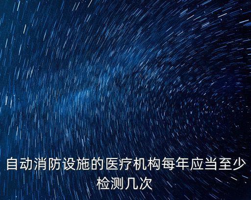 自動消防設(shè)施的醫(yī)療機構(gòu)每年應(yīng)當(dāng)至少檢測幾次