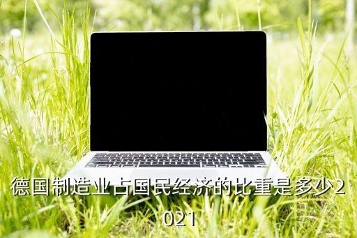 德國制造業(yè)占國民經(jīng)濟的比重是多少2021