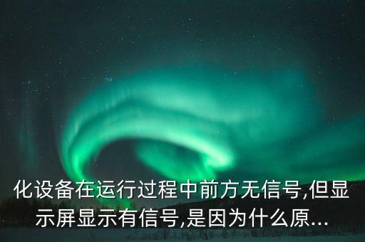 化設(shè)備在運行過程中前方無信號,但顯示屏顯示有信號,是因為什么原...