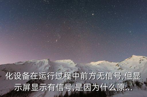 化設(shè)備在運(yùn)行過(guò)程中前方無(wú)信號(hào),但顯示屏顯示有信號(hào),是因?yàn)槭裁丛?..