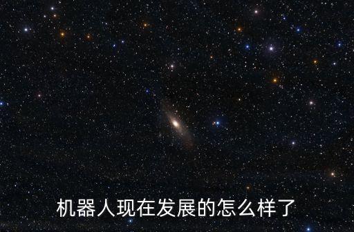 機(jī)器人現(xiàn)在發(fā)展的怎么樣了