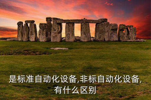 是標(biāo)準(zhǔn)自動(dòng)化設(shè)備,非標(biāo)自動(dòng)化設(shè)備,有什么區(qū)別