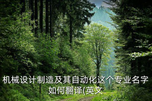 機(jī)械設(shè)計(jì)制造及其自動(dòng)化這個(gè)專業(yè)名字如何翻譯(英文