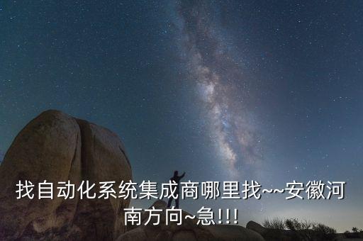找自動化系統(tǒng)集成商哪里找~~安徽河南方向~急!!!