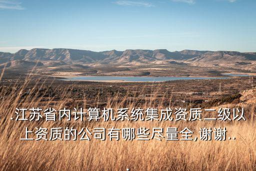 .江蘇省內計算機系統(tǒng)集成資質二級以上資質的公司有哪些盡量全,謝謝...