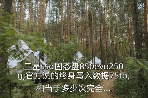 三星ssd固態(tài)盤850evo250g,官方說的終身寫入數(shù)據(jù)75tb,相當(dāng)于多少次完全...