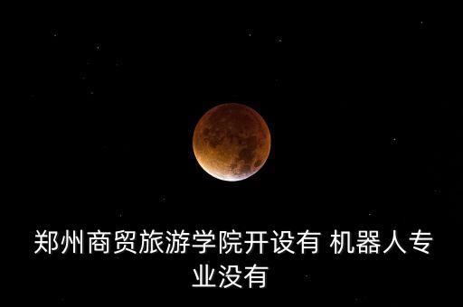  鄭州商貿(mào)旅游學(xué)院開(kāi)設(shè)有 機(jī)器人專(zhuān)業(yè)沒(méi)有
