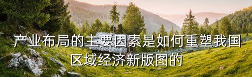  產(chǎn)業(yè)布局的主要因素是如何重塑我國區(qū)域經(jīng)濟(jì)新版圖的