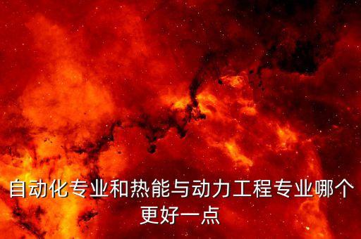 自動(dòng)化專(zhuān)業(yè)和熱能與動(dòng)力工程專(zhuān)業(yè)哪個(gè)更好一點(diǎn)