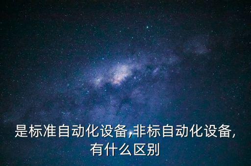 是標(biāo)準(zhǔn)自動化設(shè)備,非標(biāo)自動化設(shè)備,有什么區(qū)別