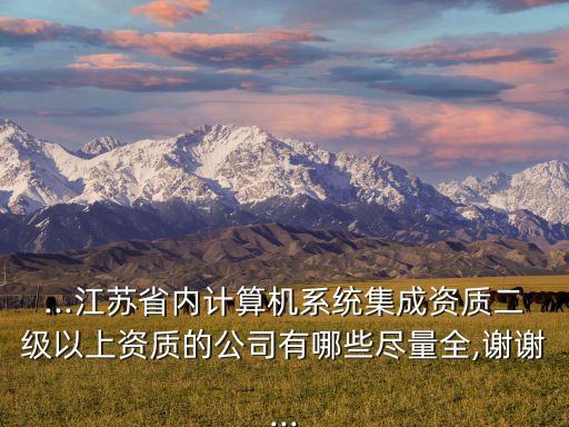 ...江蘇省內(nèi)計(jì)算機(jī)系統(tǒng)集成資質(zhì)二級以上資質(zhì)的公司有哪些盡量全,謝謝...