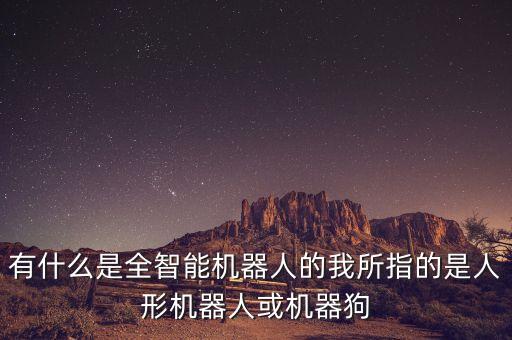 有什么是全智能機(jī)器人的我所指的是人形機(jī)器人或機(jī)器狗