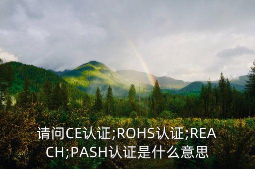 請(qǐng)問(wèn)CE認(rèn)證;ROHS認(rèn)證;REACH;PASH認(rèn)證是什么意思