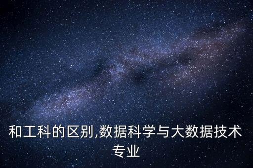 和工科的區(qū)別,數(shù)據(jù)科學(xué)與大數(shù)據(jù)技術(shù)專業(yè)