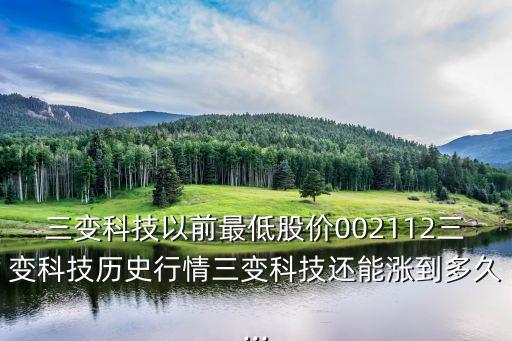 三變科技以前最低股價002112三變科技?xì)v史行情三變科技還能漲到多久...