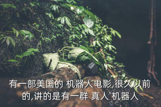 有一部美國的 機(jī)器人電影,很久以前的,講的是有一群 真人 機(jī)器人