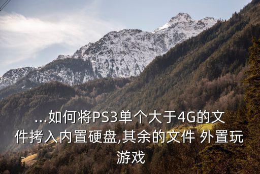 ...如何將PS3單個(gè)大于4G的文件拷入內(nèi)置硬盤,其余的文件 外置玩 游戲