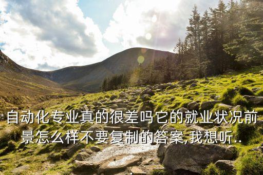 自動化專業(yè)真的很差嗎它的就業(yè)狀況前景怎么樣不要復(fù)制的答案,我想聽...