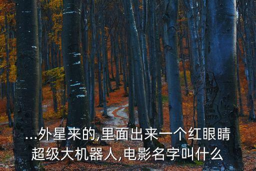 ...外星來的,里面出來一個紅眼睛超級大機器人,電影名字叫什么