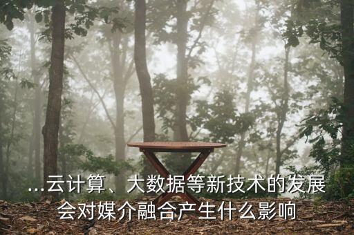...云計(jì)算、大數(shù)據(jù)等新技術(shù)的發(fā)展會對媒介融合產(chǎn)生什么影響