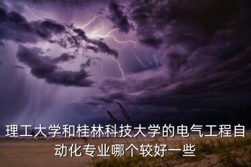 理工大學和桂林科技大學的電氣工程自動化專業(yè)哪個較好一些