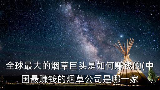 全球最大的煙草巨頭是如何賺錢的(中國最賺錢的煙草公司是哪一家