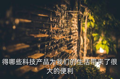 得哪些科技產(chǎn)品為我們的生活帶來了很大的便利