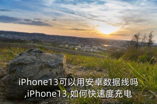 iPhone13可以用安卓數(shù)據(jù)線嗎,iPhone13,如何快速度充電