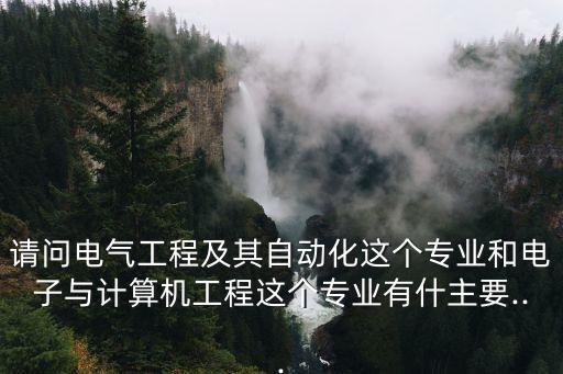 請(qǐng)問電氣工程及其自動(dòng)化這個(gè)專業(yè)和電子與計(jì)算機(jī)工程這個(gè)專業(yè)有什主要...