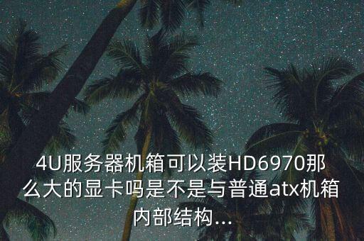 4U服務(wù)器機(jī)箱可以裝HD6970那么大的顯卡嗎是不是與普通atx機(jī)箱內(nèi)部結(jié)構(gòu)...