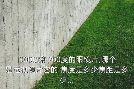  300度和200度的眼鏡片,哪個(gè)是遠(yuǎn)視鏡片它的 焦度是多少焦距是多少...