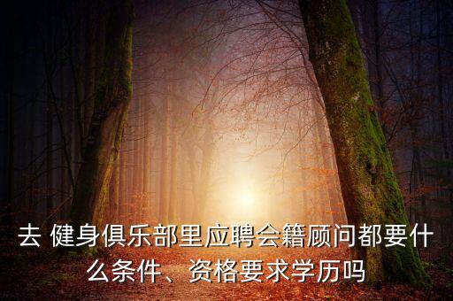 去 健身俱樂部里應聘會籍顧問都要什么條件、資格要求學歷嗎