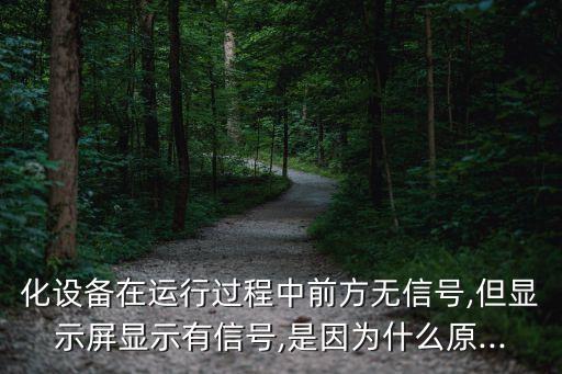 化設(shè)備在運(yùn)行過(guò)程中前方無(wú)信號(hào),但顯示屏顯示有信號(hào),是因?yàn)槭裁丛?..