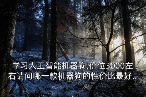學(xué)習(xí)人工智能機(jī)器狗,價位3000左右請問哪一款機(jī)器狗的性價比最好...